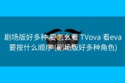 剧场版好多种 要怎么看 TVova 看eva要按什么顺序 (剧场版好多种角色)