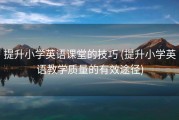 提升小学英语课堂的技巧 (提升小学英语教学质量的有效途径)