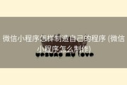 微信小程序怎样制造自己的程序 (微信小程序怎么制作)