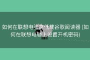 如何在联想电脑高低载谷歌阅读器 (如何在联想电脑上设置开机密码)
