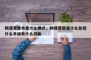网络营销也是什么模式，网络营销是什么包括什么手段有什么功能