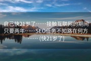 自己快21岁了……接触互联网的期间只要两年……SEO任务不知路在何方…… (快21岁了)
