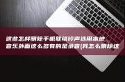 这些怎样删除 手机联络铃声选用本地音乐外面这么多有的是录音 (我怎么删除这些东西)