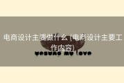 电商设计主要做什么 (电商设计主要工作内容)