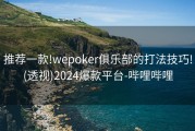 推荐一款!wepoker俱乐部的打法技巧!(透视)2024爆款平台-哔哩哔哩