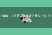 biubiu加速器只能加速游戏吗? (biubiu加速器)