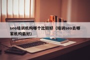 seo培训机构哪个比较好（培训seo去哪家机构最好）