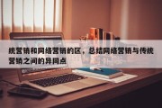 统营销和网络营销的区，总结网络营销与传统营销之间的异同点