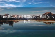 cms网站怎样修正网站内页标题 (cms网页)