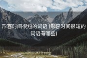形容时间很短的词语 (形容时间很短的词语有哪些)