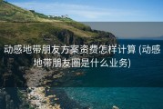 动感地带朋友方案资费怎样计算 (动感地带朋友圈是什么业务)