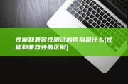 性能和兼容性测试的区别是什么 (性能和兼容性的区别)
