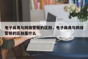 电子商务与网络营销的区别，电子商务与网络营销的区别是什么