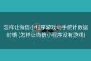 怎样让微信小程序游戏助手统计数据封锁 (怎样让微信小程序没有游戏)