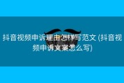 抖音视频申诉理由怎样写范文 (抖音视频申诉文案怎么写)