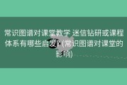 常识图谱对课堂教学 迷信钻研或课程体系有哪些启发? (常识图谱对课堂的影响)