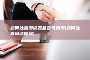 如何处置阅读器兼容性疑问 (如何处置阅读障碍)