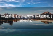 url是由哪几局部组成的? (url是由哪几部分组成)