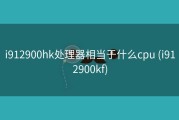 i912900hk处理器相当于什么cpu (i912900kf)
