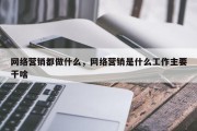 网络营销都做什么，网络营销是什么工作主要干啥