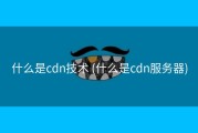 什么是cdn技术 (什么是cdn服务器)
