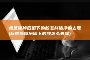 标签撕掉后留下的胶怎样洁净的去除 (标签撕掉后留下的胶怎么去除)