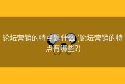 论坛营销的特点是什么 (论坛营销的特点有哪些?)