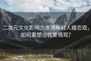 二次元文化影响力渗透年轻人婚恋观，如何重塑当代爱情观？