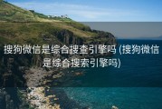 搜狗微信是综合搜查引擎吗 (搜狗微信是综合搜索引擎吗)