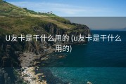 U友卡是干什么用的 (u友卡是干什么用的)