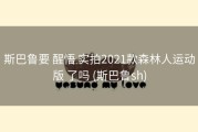 斯巴鲁要 醒悟 实拍2021款森林人运动版 了吗 (斯巴鲁sh)