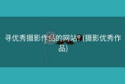 寻优秀摄影作品的网站? (摄影优秀作品)
