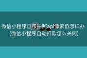 微信小程序自带拍照api像素低怎样办 (微信小程序自动扣款怎么关闭)