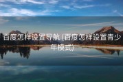 百度怎样设置导航 (百度怎样设置青少年模式)