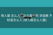 想入圈 怎么入二次元圈子阿 求指教 不知道怎么入 (想入圈怎么入圈)