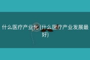 什么医疗产业化 (什么医疗产业发展最好)