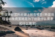 新媒体经营的关键上班有哪些 (新媒体经营的免费策略是为了创造什么需求和什么需求)