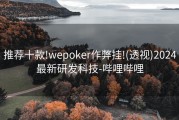 推荐十款!wepoker作弊挂!(透视)2024最新研发科技-哔哩哔哩