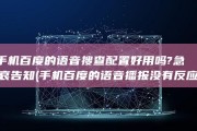手机百度的语音搜查配置好用吗?急. 哀告知 (手机百度的语音播报没有反应)