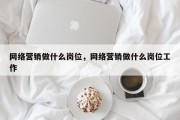网络营销做什么岗位，网络营销做什么岗位工作