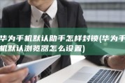 华为手机默认助手怎样封锁 (华为手机默认浏览器怎么设置)