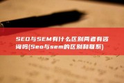 SEO与SEM有什么区别 两者有咨询吗 (Seo与sem的区别和联系)