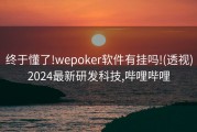 终于懂了!wepoker软件有挂吗!(透视)2024最新研发科技,哔哩哔哩