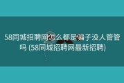 58同城招聘网怎么都是骗子没人管管吗 (58同城招聘网最新招聘)