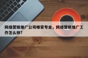网络营销推广公司哪家专业，网络营销推广工作怎么样?