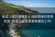 新品上架到进搜查入池起链接的思想经营 (新品上架后需要做哪些工作)