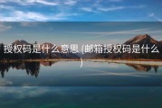 授权码是什么意思 (邮箱授权码是什么)