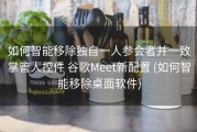 如何智能移除独自一人参会者并一致掌管人控件 谷歌Meet新配置 (如何智能移除桌面软件)