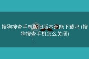 搜狗搜查手机版旧版本还能下载吗 (搜狗搜查手机怎么关闭)