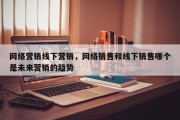 网络营销线下营销，网络销售和线下销售哪个是未来营销的趋势
